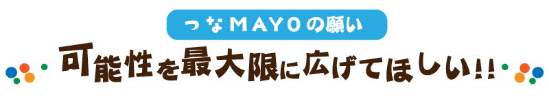 [つなＭＡＹＯの願い]可能性を最大限に広げてほしい！！